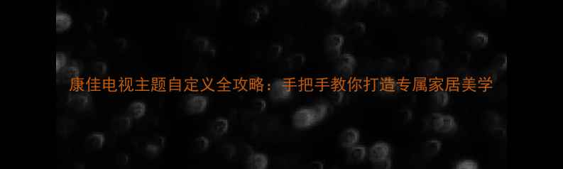 图片 康佳电视主题自定义全攻略：手把手教你打造专属家居美学