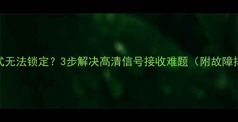 图片 康佳电视制式无法锁定？3步解决高清信号接收难题（附故障排查全指南）