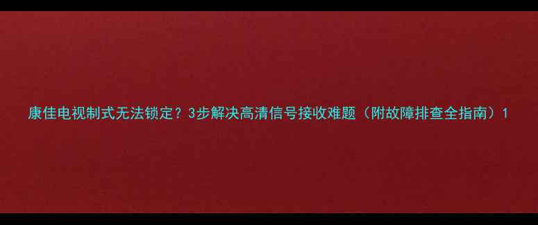 图片 康佳电视制式无法锁定？3步解决高清信号接收难题（附故障排查全指南）1