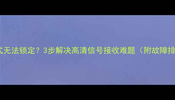 图片 康佳电视制式无法锁定？3步解决高清信号接收难题（附故障排查全指南）2