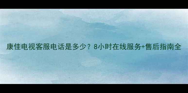 图片 康佳电视客服电话是多少？8小时在线服务+售后指南全