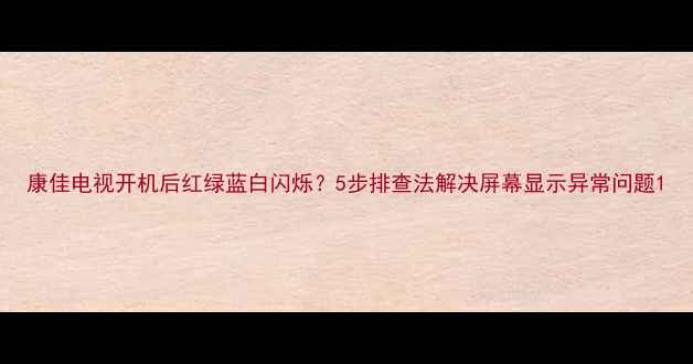 图片 康佳电视开机后红绿蓝白闪烁？5步排查法解决屏幕显示异常问题1