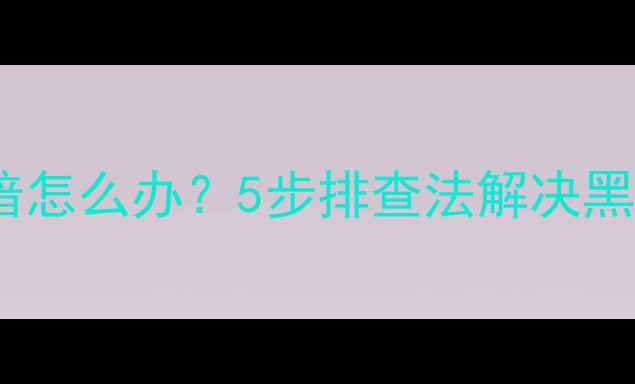图片 康佳电视开机屏幕发暗怎么办？5步排查法解决黑屏、暗屏、闪屏问题2