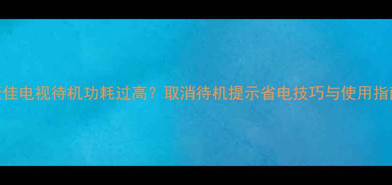 图片 康佳电视待机功耗过高？取消待机提示省电技巧与使用指南