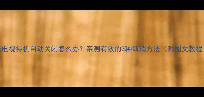图片 康佳电视待机自动关闭怎么办？亲测有效的3种取消方法（附图文教程）🔥
