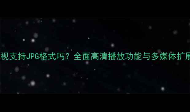 图片 康佳电视支持JPG格式吗？全面高清播放功能与多媒体扩展方案2