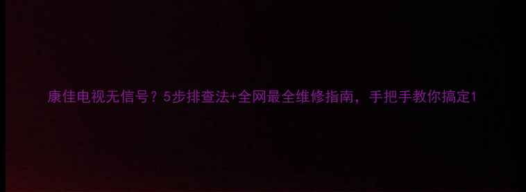 图片 康佳电视无信号？5步排查法+全网最全维修指南，手把手教你搞定1