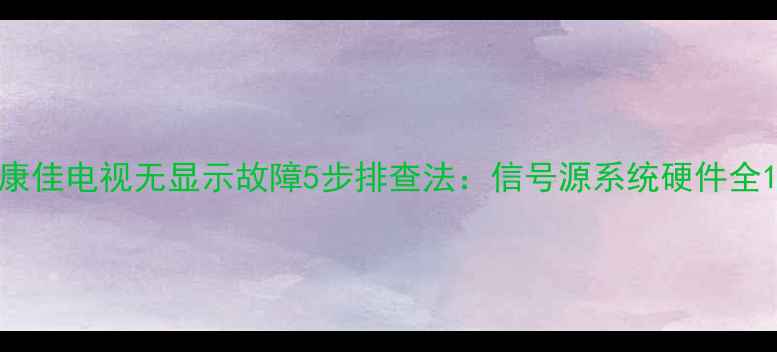 图片 康佳电视无显示故障5步排查法：信号源系统硬件全1