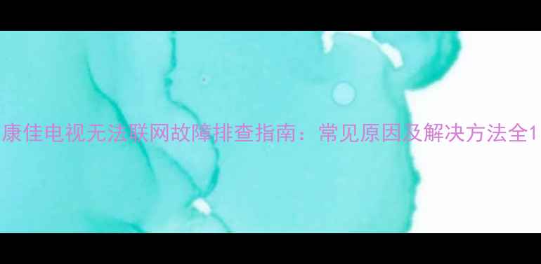图片 康佳电视无法联网故障排查指南：常见原因及解决方法全1