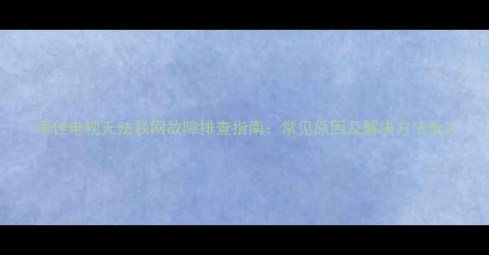 图片 康佳电视无法联网故障排查指南：常见原因及解决方法全2