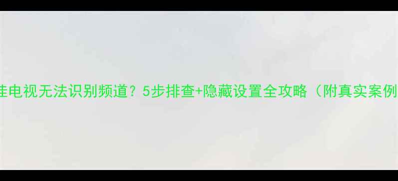 图片 康佳电视无法识别频道？5步排查+隐藏设置全攻略（附真实案例）2
