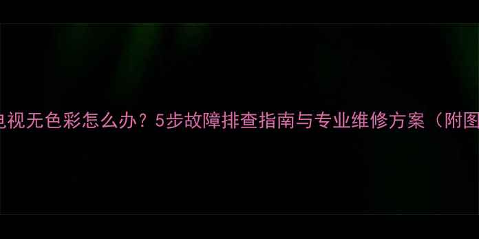 图片 康佳电视无色彩怎么办？5步故障排查指南与专业维修方案（附图解）2