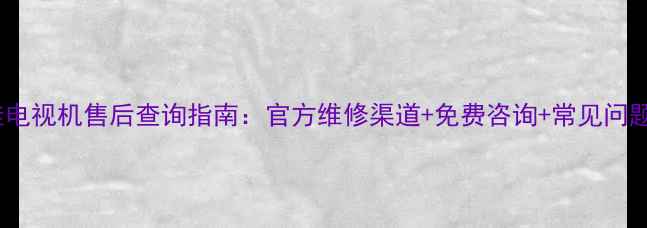 图片 康佳电视机售后查询指南：官方维修渠道+免费咨询+常见问题全1