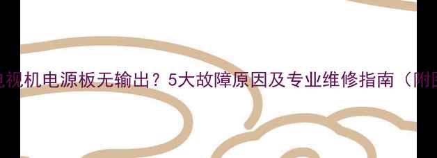 图片 康佳电视机电源板无输出？5大故障原因及专业维修指南（附图解）