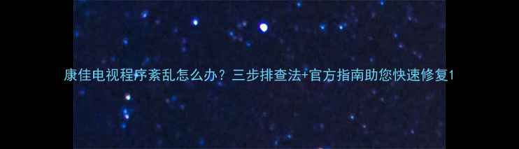 图片 康佳电视程序紊乱怎么办？三步排查法+官方指南助您快速修复1
