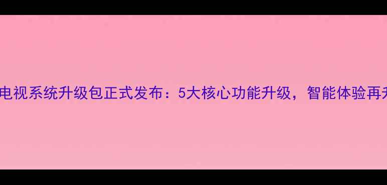 图片 康佳电视系统升级包正式发布：5大核心功能升级，智能体验再升级2