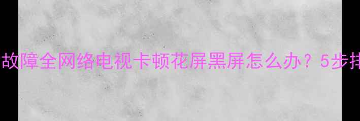 图片 康佳电视绿屏故障全网络电视卡顿花屏黑屏怎么办？5步排查解决指南1