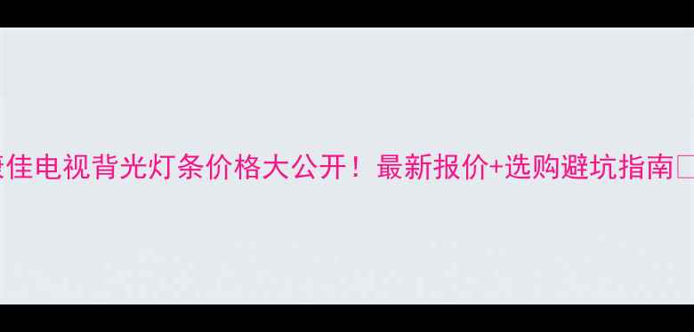 图片 康佳电视背光灯条价格大公开！最新报价+选购避坑指南🔥1