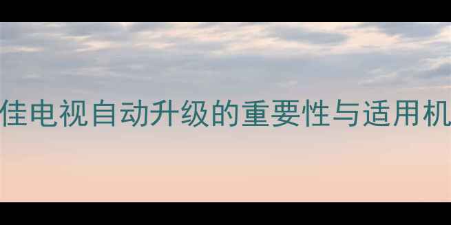 图片 康佳电视自动升级的重要性与适用机型