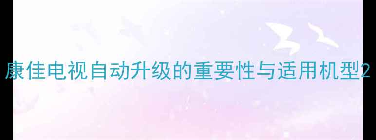 图片 康佳电视自动升级的重要性与适用机型2
