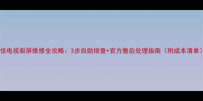 图片 康佳电视裂屏维修全攻略：3步自助排查+官方售后处理指南（附成本清单）2