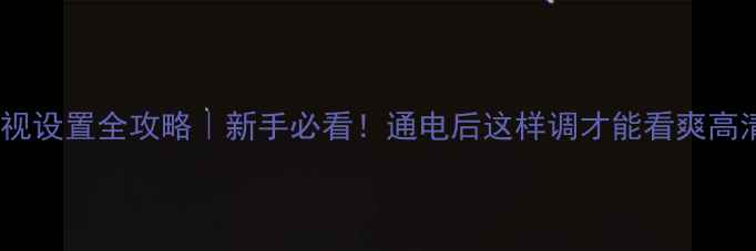 图片 康佳电视设置全攻略｜新手必看！通电后这样调才能看爽高清大片1