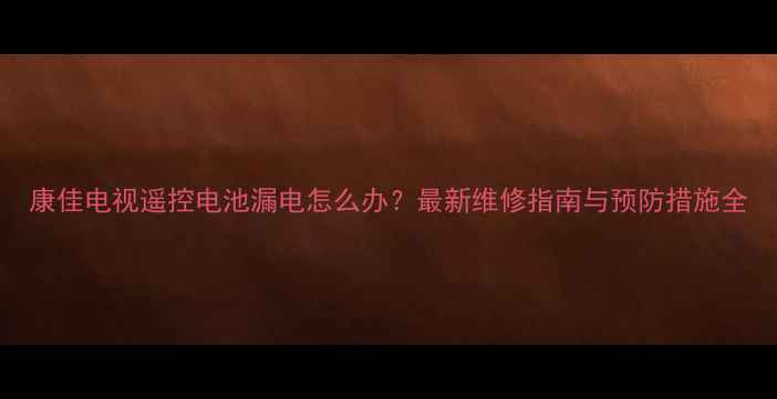 图片 康佳电视遥控电池漏电怎么办？最新维修指南与预防措施全