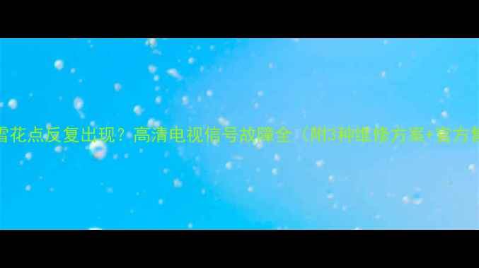 图片 康佳电视雪花点反复出现？高清电视信号故障全（附3种维修方案+官方售后通道）