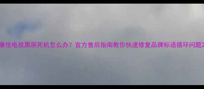 图片 康佳电视黑屏死机怎么办？官方售后指南教你快速修复品牌标语循环问题2