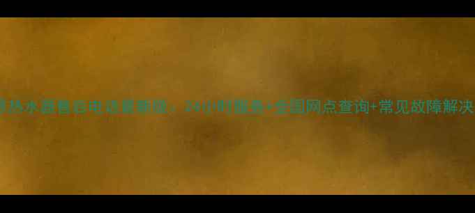 图片 康拜恩热水器售后电话最新版：24小时服务+全国网点查询+常见故障解决指南1