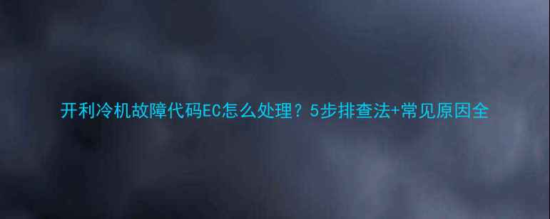 图片 开利冷机故障代码EC怎么处理？5步排查法+常见原因全