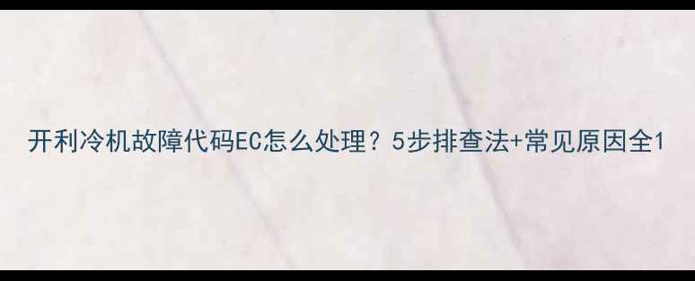 图片 开利冷机故障代码EC怎么处理？5步排查法+常见原因全1