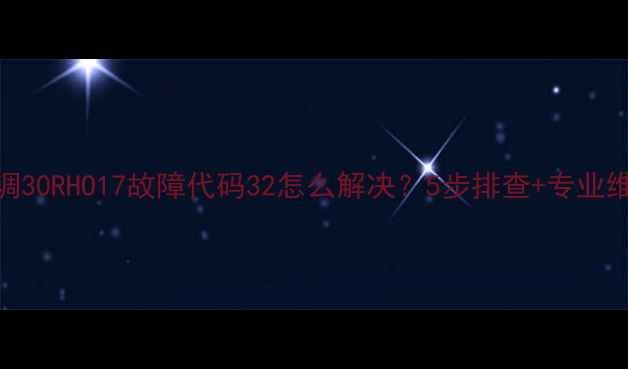 图片 开利空调30RHO17故障代码32怎么解决？5步排查+专业维修指南