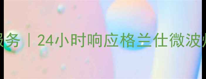 图片 张家港格兰仕家电维修服务｜24小时响应格兰仕微波炉冰箱空调专业维修中心
