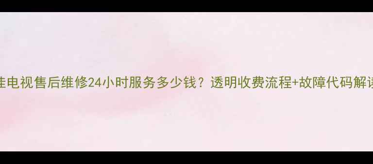图片 张店康佳电视售后维修24小时服务多少钱？透明收费流程+故障代码解读全指南