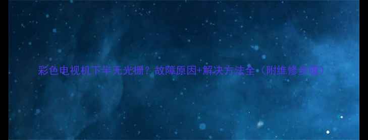 图片 彩色电视机下半无光栅？故障原因+解决方法全（附维修步骤）