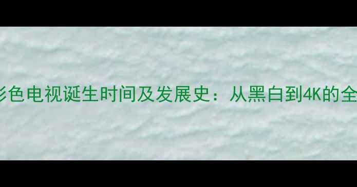 图片 彩色电视诞生时间及发展史：从黑白到4K的全2