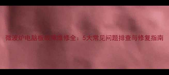 图片 微波炉电脑板故障维修全：5大常见问题排查与修复指南