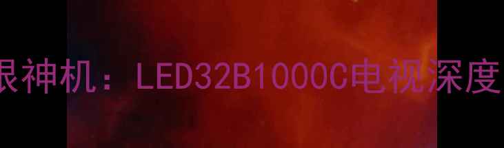 图片 必看！32英寸护眼神机：LED32B1000C电视深度测评与选购指南2