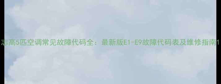 图片 志高5匹空调常见故障代码全：最新版E1-E9故障代码表及维修指南1