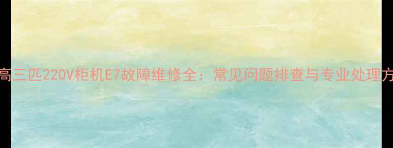图片 志高三匹220V柜机E7故障维修全：常见问题排查与专业处理方案
