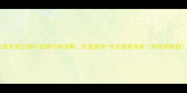 图片 志高变频空调FC故障代码详解：快速排查+专业维修指南（附视频教程）1