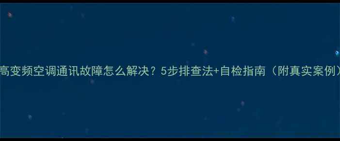 图片 志高变频空调通讯故障怎么解决？5步排查法+自检指南（附真实案例）2