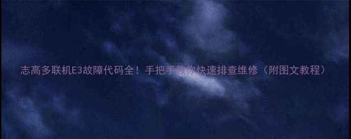 图片 志高多联机E3故障代码全！手把手教你快速排查维修（附图文教程）