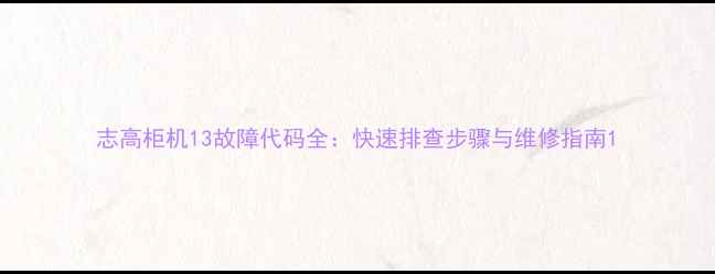 图片 志高柜机13故障代码全：快速排查步骤与维修指南1