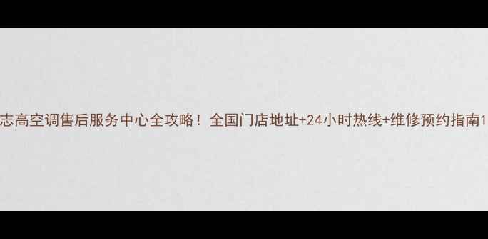 图片 志高空调售后服务中心全攻略！全国门店地址+24小时热线+维修预约指南1