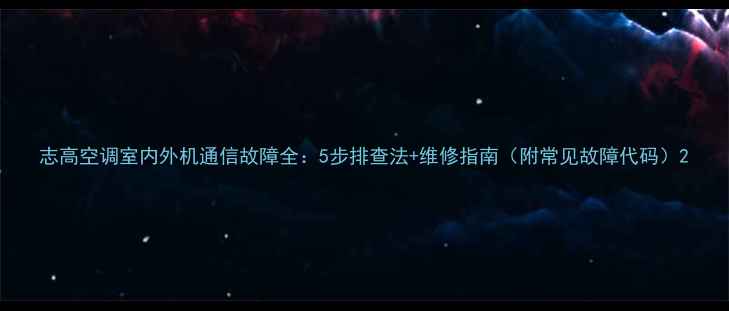 图片 志高空调室内外机通信故障全：5步排查法+维修指南（附常见故障代码）2