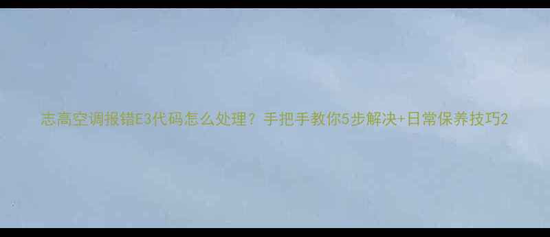 图片 志高空调报错E3代码怎么处理？手把手教你5步解决+日常保养技巧2