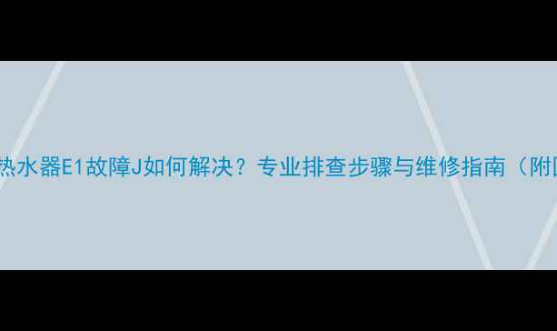 图片 惠而浦热水器E1故障J如何解决？专业排查步骤与维修指南（附图解）1