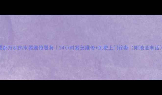 图片 成都万和热水器维修服务｜24小时紧急维修+免费上门诊断（附地址电话）